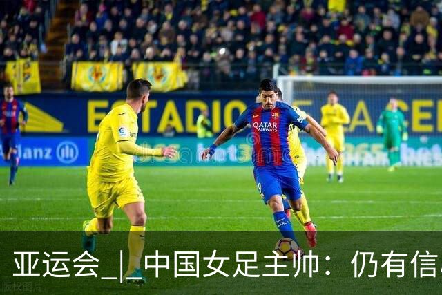 亚运会 | 中国女足主帅：仍有信心以小组头名出线